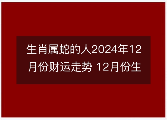 生肖属蛇的人2024年12月份财运走势 12月份生肖蛇财神方位