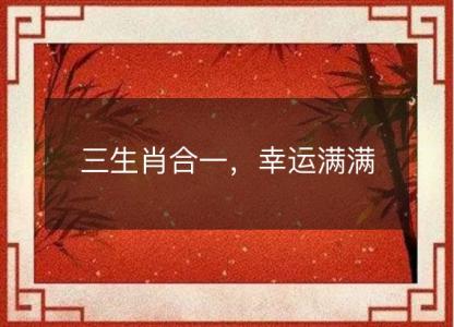 三<font color='red'>生肖</font>合一，幸运满满