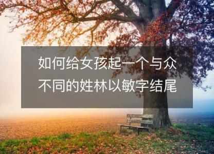 如何给女孩起一个<font color='red'>与众不同</font>的姓林以敏字结尾的名字？