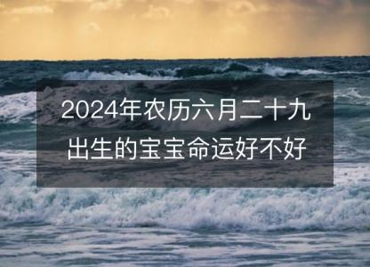 2024年农历六月<font color='red'>二十九</font>出生的宝宝命运好不好？八字五行运势解析