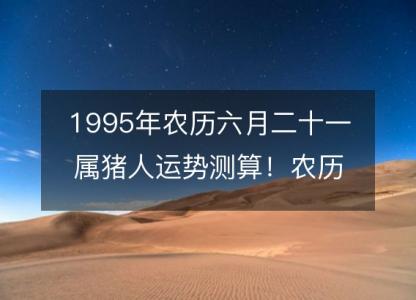 1995年农历六月二十一属猪人运势<font color='red'>测算</font>！农历命运，五行缺什么