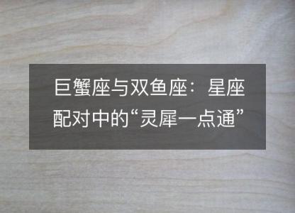 巨蟹座与双鱼座：星座<font color='red'>配对</font>中的“灵犀一点通”
