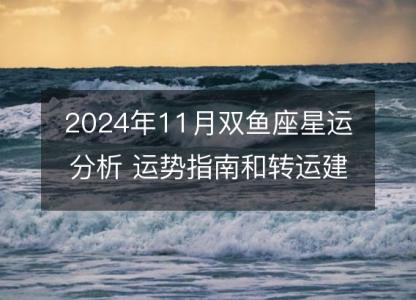 2024年11月双鱼座<font color='red'>星运</font>分析 运势指南和转运建议