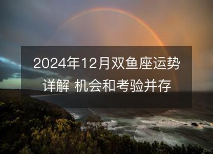 2024年12月双鱼座运势详解 机会和考验<font color='red'>并存</font>