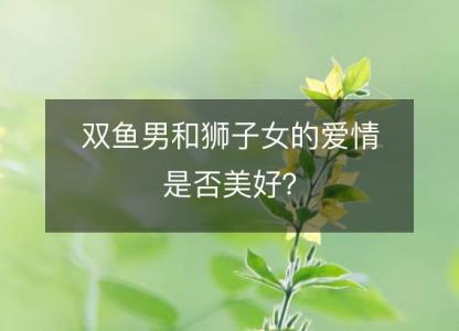 双鱼男和<font color='red'>狮子</font>女的爱情是否美好？