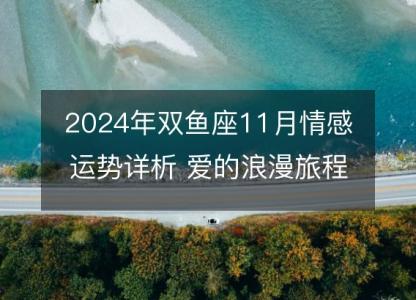 2024年双鱼座11月情感运势详析 爱的浪漫<font color='red'>旅程</font>