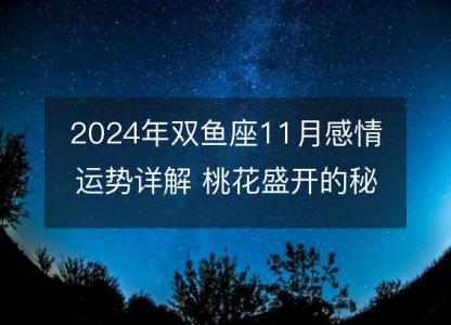 2024年<font color='red'>双鱼座</font>11月感情运势详解 桃花盛开的秘密分析