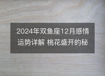2024年<font color='red'>双鱼座</font>12月感情运势详解 桃花盛开的秘密分析