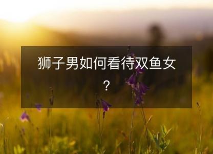 <font color='red'>狮子</font>男如何看待双鱼女？