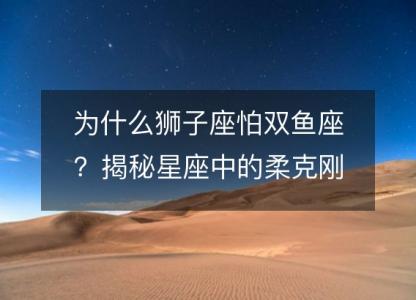 为什么狮子座怕双鱼座？揭秘星座中的柔克刚<font color='red'>之道</font>