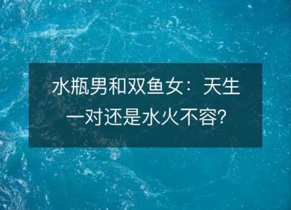 <font color='red'>水瓶</font>男和双鱼女：天生一对还是水火不容？