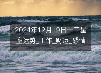 2024年12月19日<font color='red'>十二星座</font>运势_工作_财运_感情