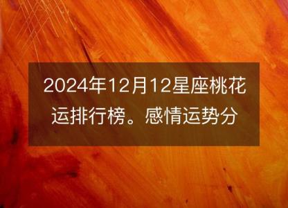 2024年12月12星座<font color='red'>桃花运</font>排行榜。感情运势分析