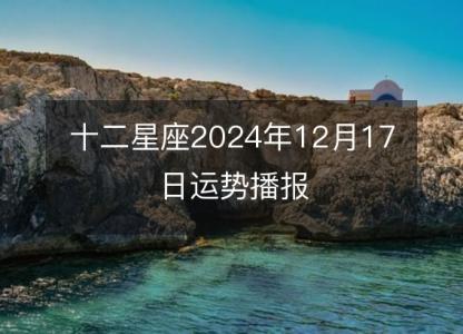 <font color='red'>十二星座</font>2024年12月17日运势播报