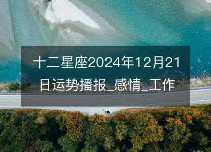 <font color='red'>十二星座</font>2024年12月21日运势播报_感情_工作_财运