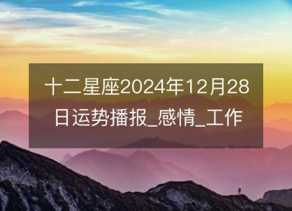 <font color='red'>十二星座</font>2024年12月28日运势播报_感情_工作_财运
