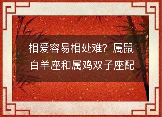 相爱容易相处难？属鼠白羊座和属鸡双子座配对指南