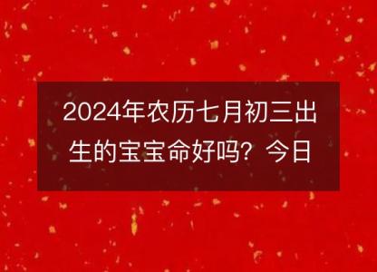 2024年农历七月初三出生的宝宝命好吗？今日五行<font color='red'>缺什么</font>