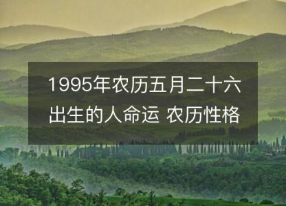 1995年农历五月二十六出生<font color='red'>的人</font>命运 农历性格感情，事业财运详解