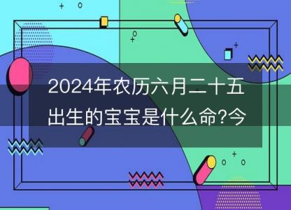 2024年农历六月二十五<font color='red'>出生</font>的宝宝是什么命?今日命运好吗