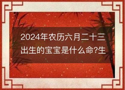 2024年农历六月二十三<font color='red'>出生</font>的宝宝是什么命?生辰八字命运好吗
