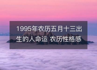 1995年农历五月十三出生<font color='red'>的人</font>命运 农历性格感情，事业财运详解