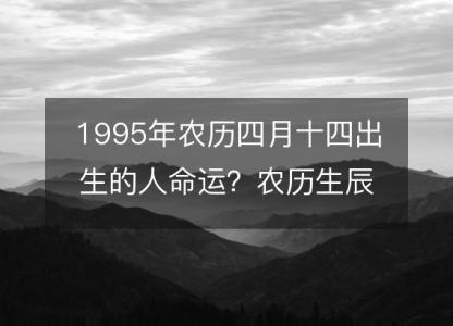 1995年农历四月十四出生的人命运？农历生辰八字 不同<font color='red'>时辰</font>五行详解