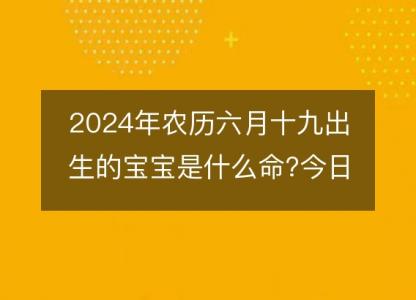 2024年农历六月十九出生的宝宝是什么命?今日<font color='red'>命运</font>好吗