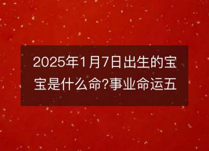 2025年1月7日出生的宝宝是什么命?<font color='red'>事业</font>命运五行分析