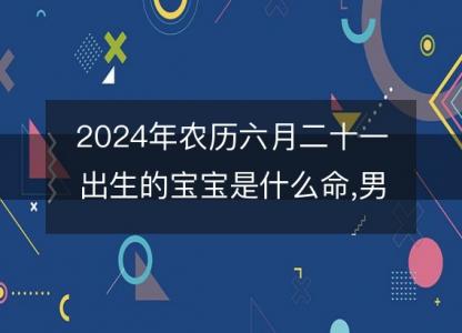 2024年农历六月二十一<font color='red'>出生</font>的宝宝是什么命,男女生辰八字五行分析