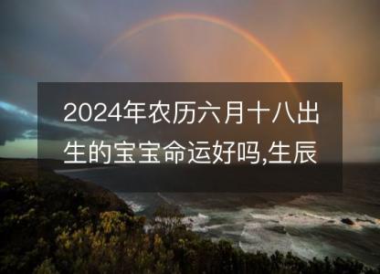 2024年农历六月十八出生的宝宝命运好吗,生辰八字五行<font color='red'>缺什么</font>