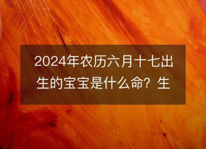 2024年农历六月十七出生的宝宝是什么命？生辰八字,五行,命运<font color='red'>解析</font>