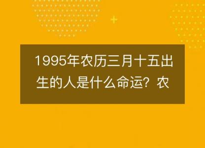 1995年农历三月十五出生的人是什么命运？农历生辰八字,事业,五行<font color='red'>解析</font>