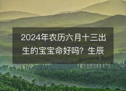 2024年农历六月十三出生的宝宝命好吗？生辰八字五行<font color='red'>缺什么</font>