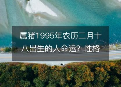 属猪1995年农历二月十八出生的人命运？性格、感情、婚姻<font color='red'>解析</font>