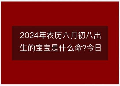 2024年农历六月初八出生的<font color='red'>宝宝</font>是什么命?今日生辰八字五行好吗