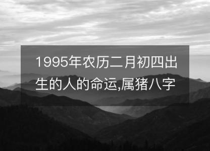 1995年农历二月初四出生的人的命运,属猪八字五行 <font color='red'>性格特点</font>