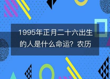 1995年<font color='red'>正月</font>二十六出生的人是什么命运？农历生辰八字,事业,五行解析