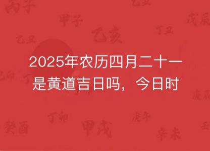 2025年农历四月<font color='red'>二十</font>一是黄道吉日吗，今日时辰吉凶宜忌