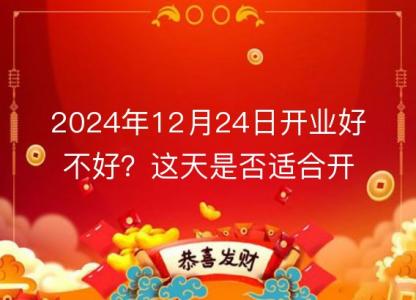 2024年12月24日开业<font color='red'>好不好</font>？这天是否适合开业？