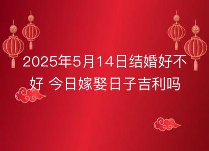 2025年5月14日结婚<font color='red'>好不好</font> 今日嫁娶日子吉利吗