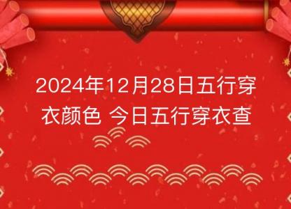 2024年12月28日五行穿衣<font color='red'>颜色</font> 今日五行穿衣查询