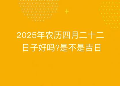 2025年农历四月二十二日子好吗?是不是<font color='red'>吉日</font>