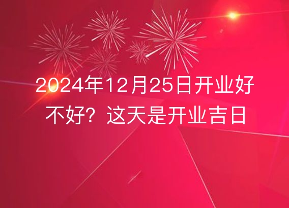 2024年12月25日开业好不好?这天是开业吉日吗?