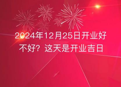 2024年12月25日开业<font color='red'>好不好</font>？这天是开业吉日吗？