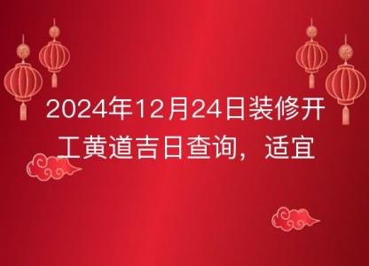 2024年12月24日装修开工<font color='red'>黄道吉日</font>查询，适宜动工否？