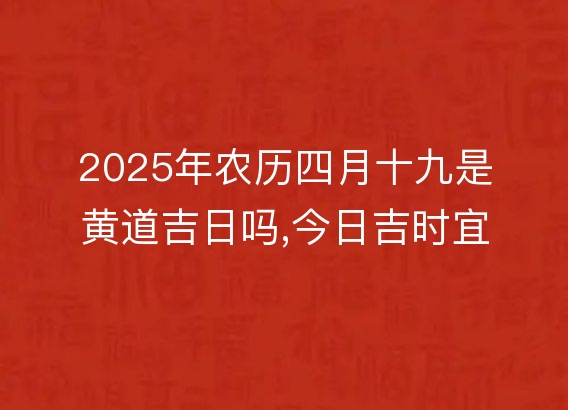 2025年农历四月十九是黄道吉日吗,今日吉时宜忌查询