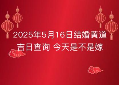 2025年5月16日结婚黄道<font color='red'>吉日</font>查询 今天是不是嫁娶<font color='red'>吉日</font>