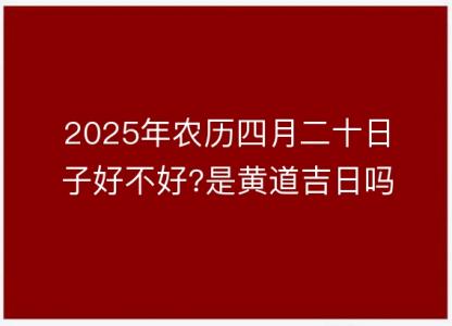 2025年农历四月<font color='red'>二十</font>日子好不好?是黄道吉日吗?