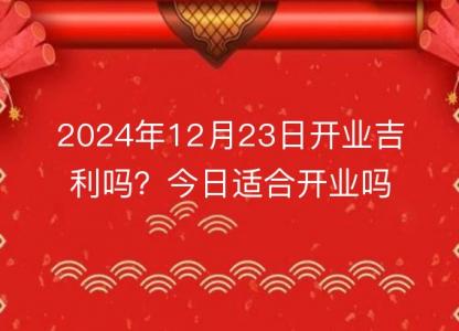 2024年12月23日<font color='red'>开业</font>吉利吗？今日适合<font color='red'>开业</font>吗